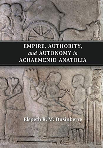 Empire, Authority, and Autonomy in Achaemenid Anatolia