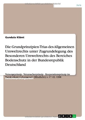Die Grundprinzipien-Trias des Allgemeinen Umweltrechts unter Zugrundelegung des Besonderen Umweltrechts des Bereiches Bodenschutz in der ... (BBodSchG) v. 17. 03. 1998