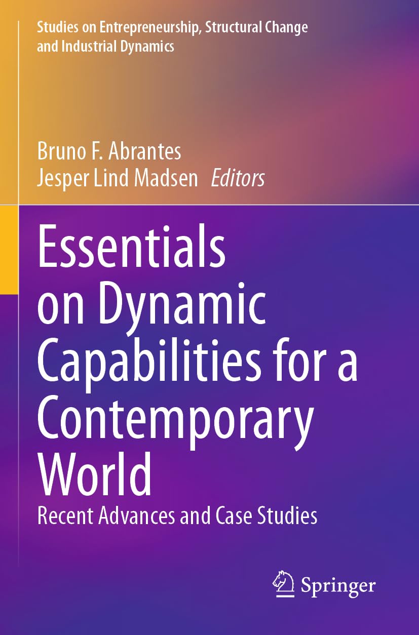 Essentials on Dynamic Capabilities for a Contemporary World: Recent Advances and Case Studies (Studies on Entrepreneurship, Structural Change and Industrial Dynamics)