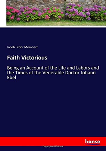 Faith Victorious: Being an Account of the Life and Labors and the Times of the Venerable Doctor Johann Ebel