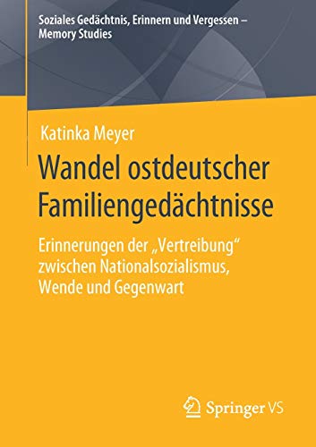 Wandel ostdeutscher Familiengedächtnisse: Erinnerungen der „Vertreibung“ zwischen Nationalsozialismus, Wende und Gegenwart (Soziales Gedächtnis, Erinnern und Vergessen – Memory Studies)
