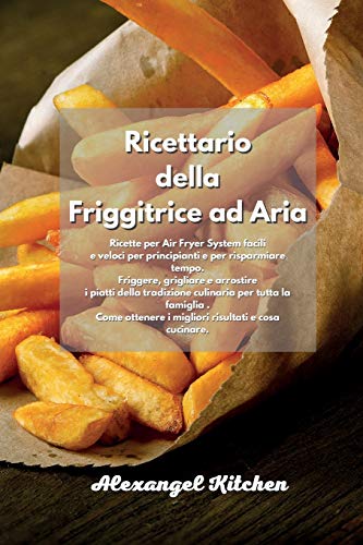 Ricettario della Friggitrice ad Aria: Ricette per Air Fryer System facili e veloci per principianti e per risparmiare tempo. Friggere, grigliare e ... . Come ottenere i migliori risultati e c