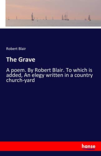 The Grave: A poem. By Robert Blair. To which is added, An elegy written in a country church-yard