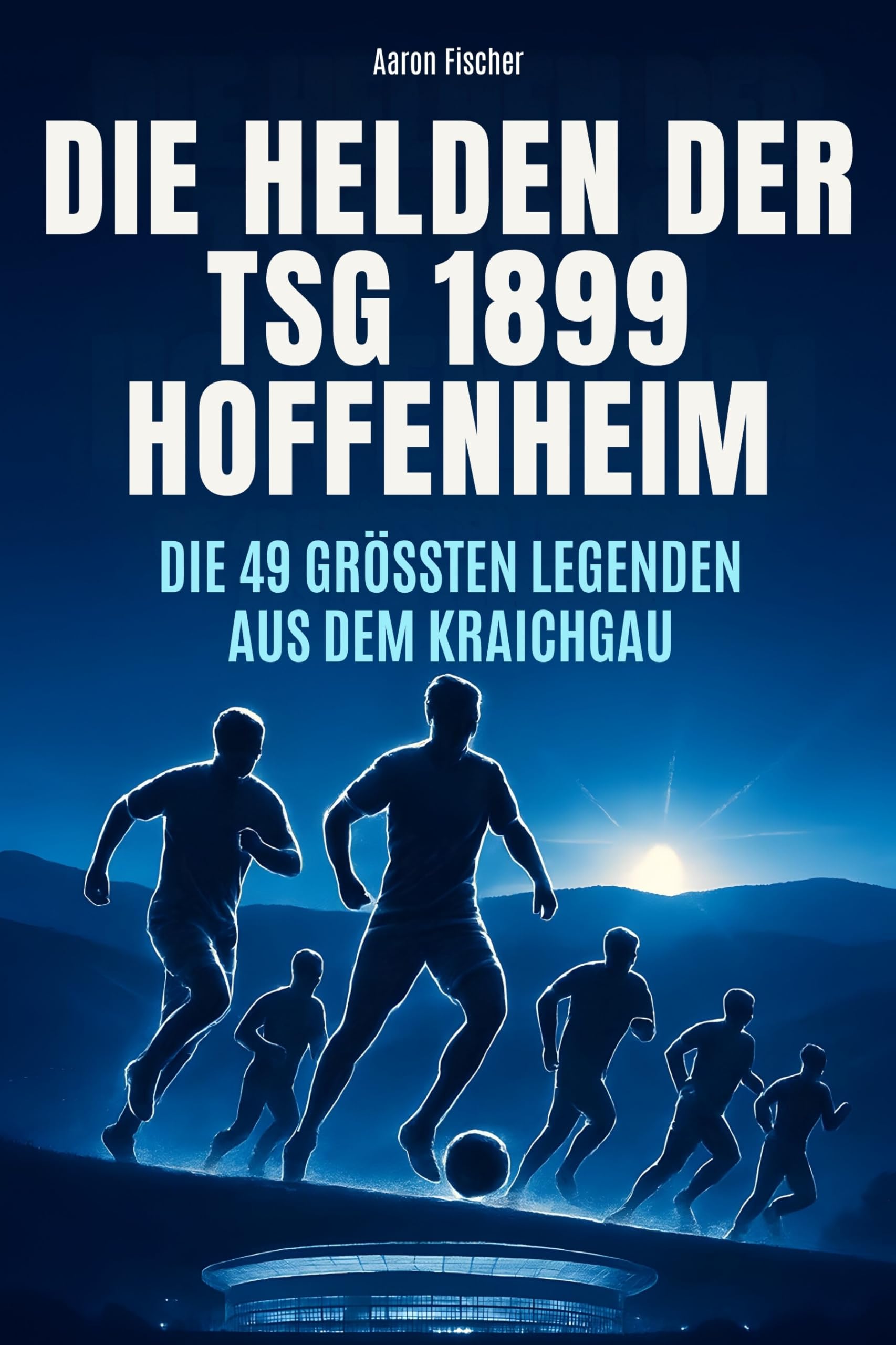 Die Helden der TSG 1899 Hoffenheim: Die 48 größten Legenden aus dem Kraichgau