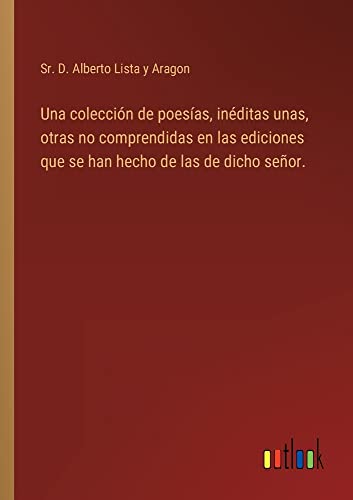 Una colección de poesías, inéditas unas, otras no comprendidas en las ediciones que se han hecho de las de dicho señor.