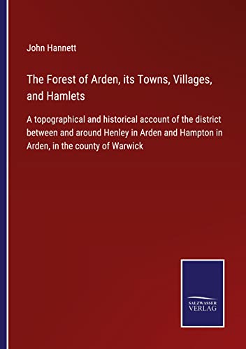 The Forest of Arden, its Towns, Villages, and Hamlets: A topographical and historical account of the district between and around Henley in Arden and Hampton in Arden, in the county of Warwick