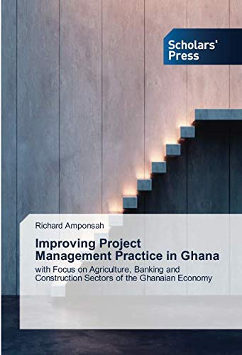 Improving Project Management Practice in Ghana: with Focus on Agriculture, Banking and Construction Sectors of the Ghanaian Economy