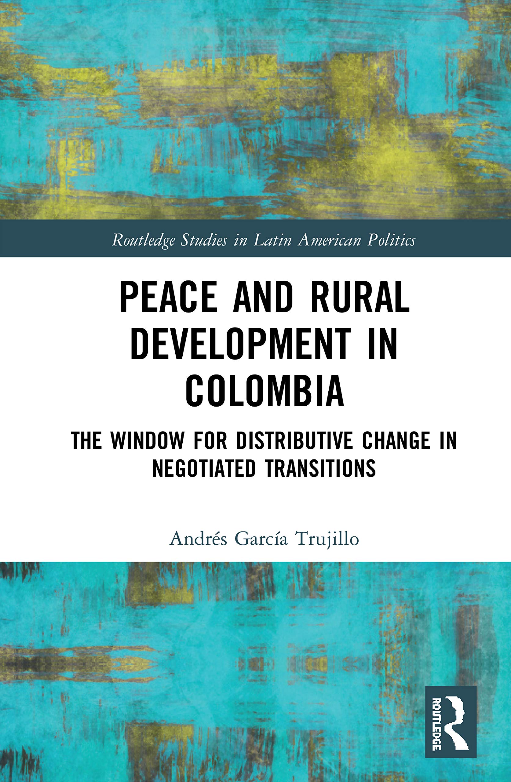 Peace and Rural Development in Colombia: The Window for Distributive Change in Negotiated Transitions (Routledge Studies in Latin American Politics)