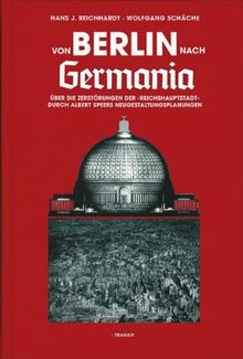 Von Berlin nach Germania: Über die Zerstörungen der &#34;Reichshauptstadt&#34; durch Albert Speers Neugestaltungsplanungen: Über die Zerstörungen der ... durch Albert Speers Neugestaltungsplanungen