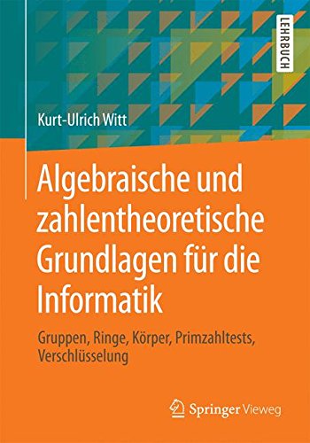 Algebraische und zahlentheoretische Grundlagen für die Informatik: Gruppen, Ringe, Körper, Primzahltests, Verschlüsselung