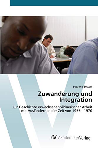 Zuwanderung und Integration: Zur Geschichte erwachsenenbildnerischer Arbeit mit Ausländern in der Zeit von 1955 - 1970