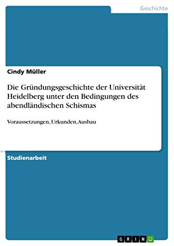 Die Gründungsgeschichte der Universität Heidelberg unter den Bedingungen des abendländischen Schismas: Voraussetzungen, Urkunden, Ausbau