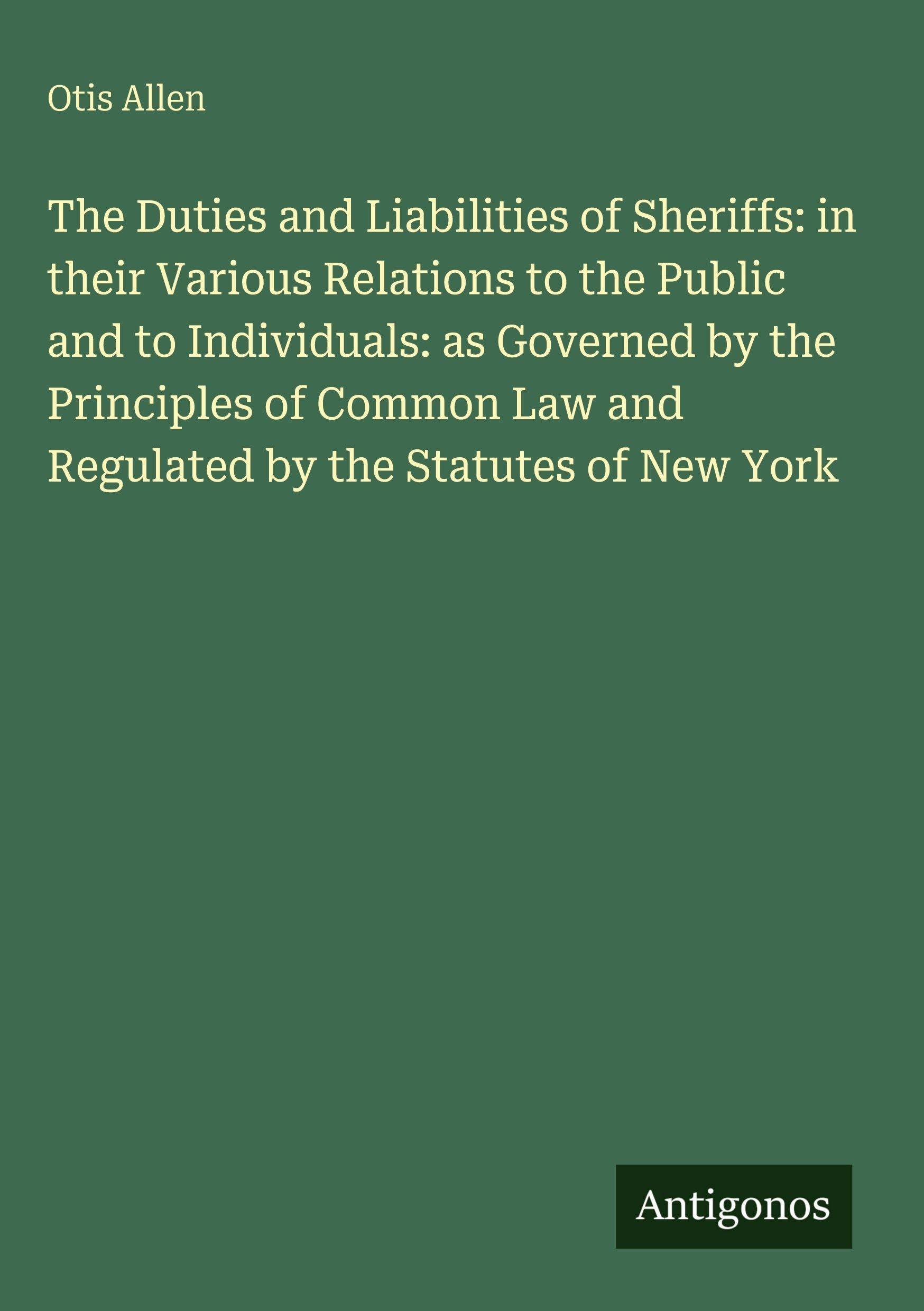 The Duties and Liabilities of Sheriffs: in their Various Relations to the Public and to Individuals: as Governed by the Principles of Common Law and Regulated by the Statutes of New York