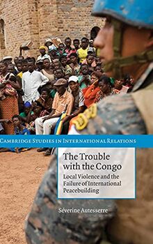 The Trouble with the Congo: Local Violence and the Failure of International Peacebuilding (Cambridge Studies in International Relations, Band 115)