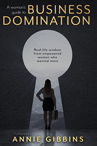 A Woman's Guide to Business Domination: Real-life wisdom from empowered women who wanted more
