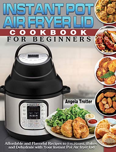 Instant Pot Air Fryer Lid Cookbook For Beginners: Affordable and Flavorful Recipes to Fry, Roast, Bakes and Dehydrate with Your Instant Pot Air fryer Lid