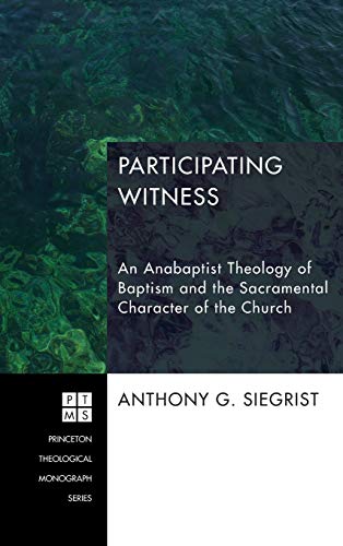 Participating Witness: An Anabaptist Theology of Baptism and the Sacramental Character of the Church (Princeton Theological Monograph, Band 199)