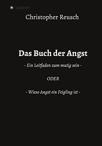 Das Buch der Angst: - Ein Leitfaden zum mutig sein - ODER - Wieso Angst ein Feigling ist -