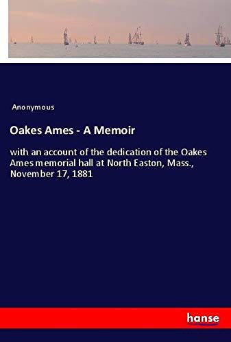 Oakes Ames - A Memoir: with an account of the dedication of the Oakes Ames memorial hall at North Easton, Mass., November 17, 1881