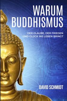 Warum Buddhismus: Der Glaube, der Frieden und Glück ins Leben bringt