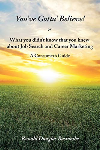 You’ve Gotta’ Believe! or What you didn’t know that you knew about Job Search and Career Marketing: A Consumer’s Guide