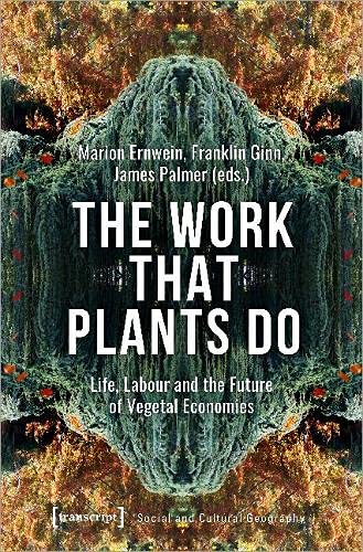 The Work That Plants Do: Life, Labour and the Future of Vegetal Economies (Sozial- und Kulturgeographie)