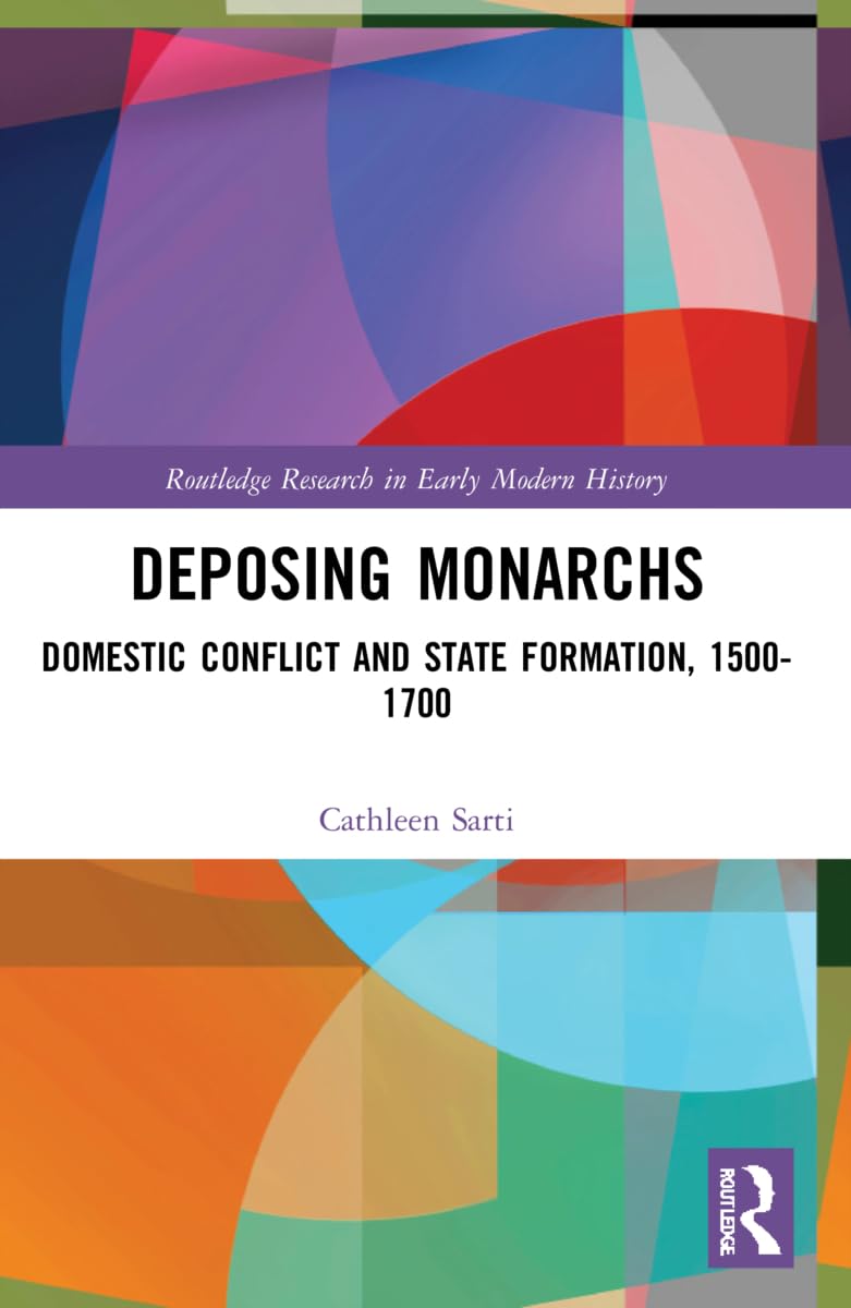 Deposing Monarchs: Domestic Conflict and State Formation, 1500-1700 (Routledge Research in Early Modern History)