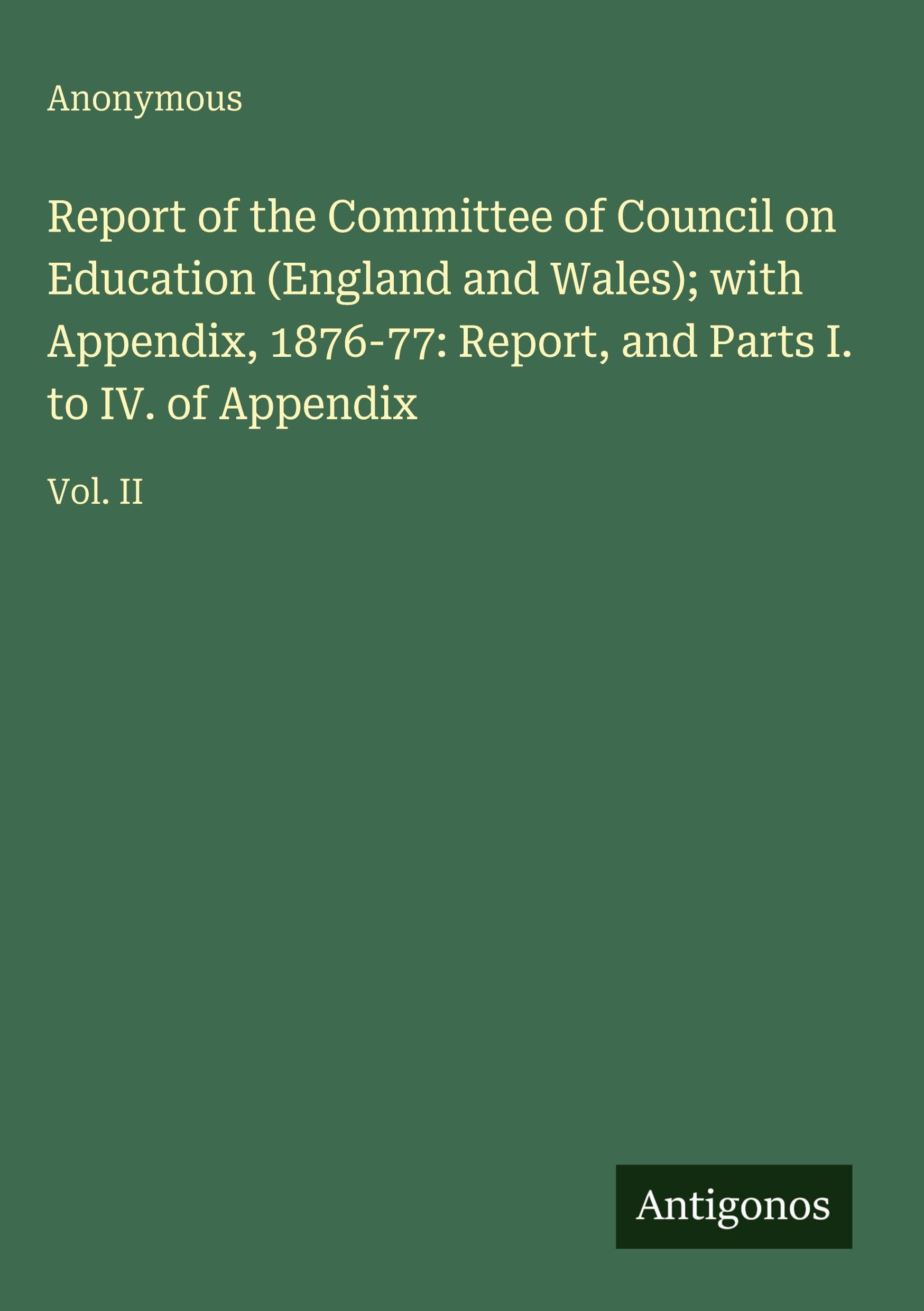 Report of the Committee of Council on Education (England and Wales); with Appendix, 1876-77: Report, and Parts I. to IV. of Appendix: Vol. II