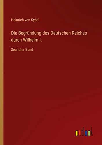Die Begründung des Deutschen Reiches durch Wilhelm I.: Sechster Band