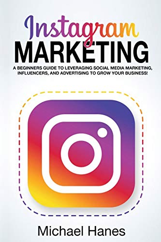 Michael Hanes Instagram Marketing, A Beginners Guide To Leveraging Social Media Marketing, Influencers, And Advertising To Grow Your Business!