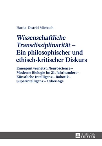 «Wissenschaftliche Transdisziplinarität» - Ein philosophischer und ethisch-kritischer Diskurs: Emergent vernetzt: Neuroscience - Moderne Biologie im ... - Robotik - Superintelligenz - Cyber-Age