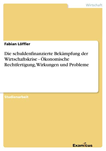 Die schuldenfinanzierte Bekämpfung der Wirtschaftskrise - Ökonomische Rechtfertigung, Wirkungen und Probleme