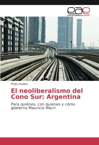 El neoliberalismo del Cono Sur: Argentina: Para quiénes, con quienes y cómo gobierna Mauricio Macri