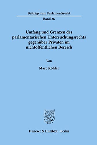 Umfang und Grenzen des parlamentarischen Untersuchungsrechts gegenüber Privaten im nichtöffentlichen Bereich.: Dissertationsschrift (Beiträge zum Parlamentsrecht)