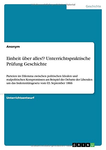 Einheit über alles!? Unterrichtspraktische Prüfung Geschichte: Parteien im Dilemma zwischen politischen Idealen und realpolitischen Kompromissen am ... das Indemnitätsgesetz vom 03. September 1866