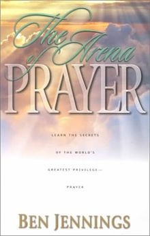 The Arena of Prayer: Learn the Secrets of the World's Greatest Privilege-- Prayer