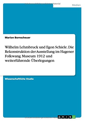 Wilhelm Lehmbruck und Egon Schiele. Die Rekonstruktion der Ausstellung im Hagener Folkwang Museum 1912 und weiterführende Überlegungen