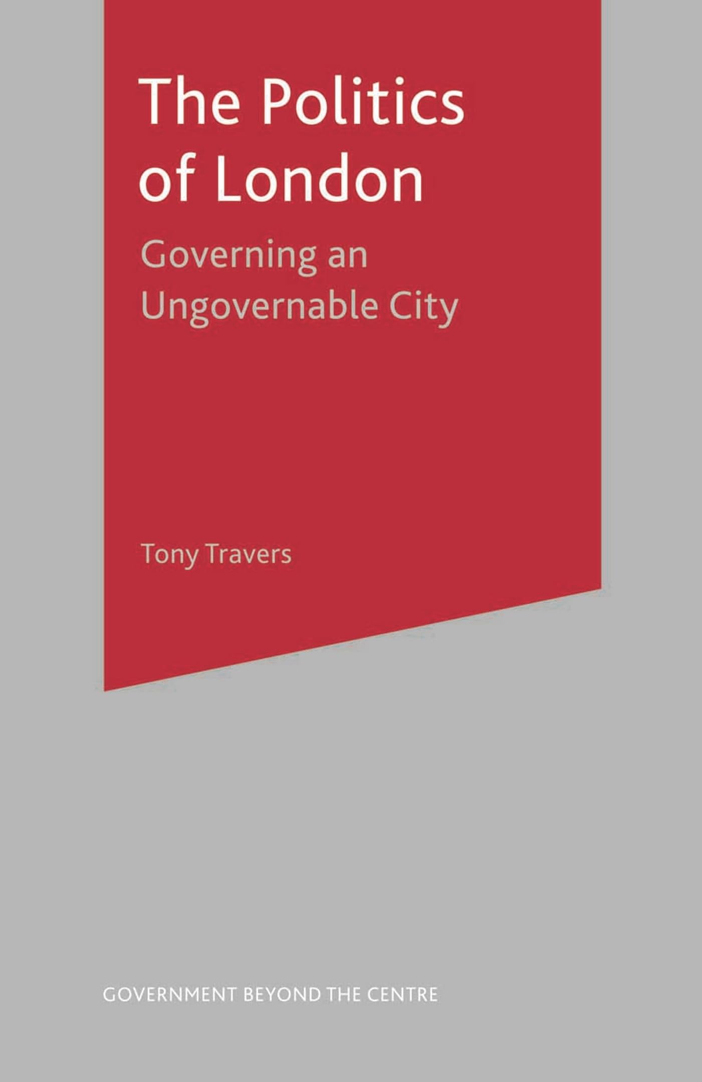 The Politics of London: Governing an Ungovernable City (Government beyond the Centre)
