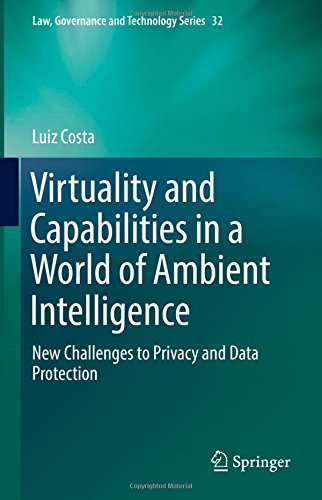 Virtuality and Capabilities in a World of Ambient Intelligence: New Challenges to Privacy and Data Protection (Law, Governance and Technology Series)