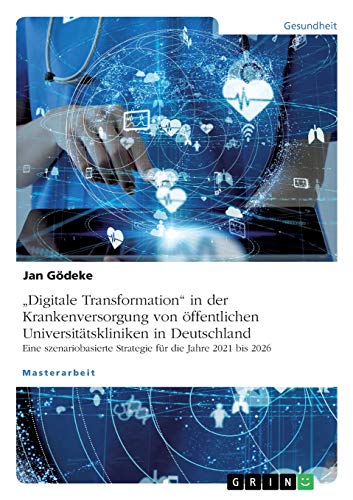 ¿Digitale Transformation¿ in der Krankenversorgung von öffentlichen Universitätskliniken in Deutschland. Eine szenariobasierte Strategie für die Jahre 2021 bis 2026: Magisterarbeit