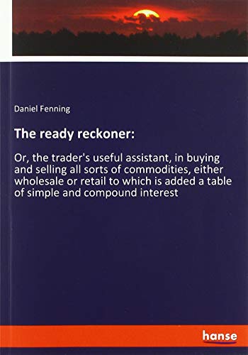 The ready reckoner:: Or, the trader's useful assistant, in buying and selling all sorts of commodities, either wholesale or retail to which is added a table of simple and compound interest