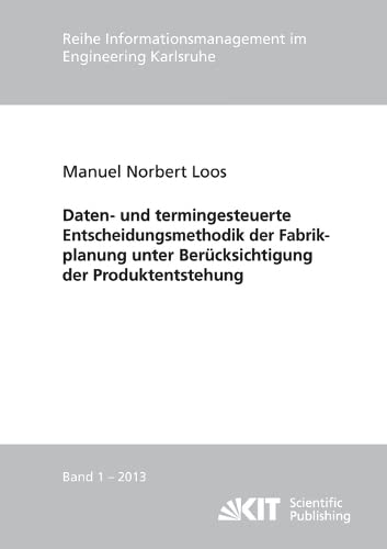 Daten- und termingesteuerte Entscheidungsmethodik der Fabrikplanung unter Beruecksichtigung der Produktentstehung (Reihe Informationsmanagement im Engineering Karlsruhe - 2013, Band 1)