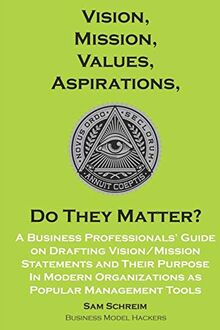 Vision, Mission, Values, Aspirations, Do They Matter?: A Business Professionals’ Guide to Drafting Vision/Mission Statements and Their Purpose in ... Tools (Management Guides and Tools)