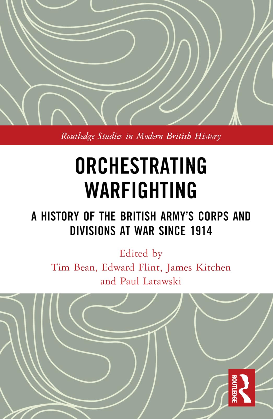 Orchestrating Warfighting: A History of the British Army's Corps and Divisions at War since 1914 (Routledge Studies in Modern British History)