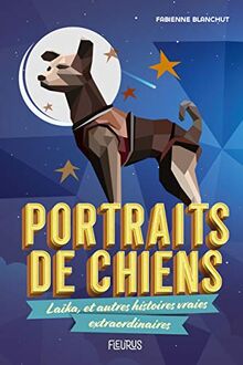 Portraits de chiens : Laïka, et autres histoires vraies extraordinaires