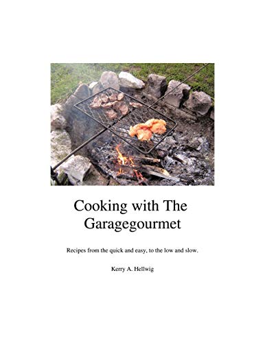 Cooking With the Garagegourmet: Recipes from the Quick and Easy, to the Low and Slow