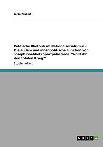 Politische Rhetorik im Nationalsozialismus - Die außen- und innenpolitische Funktion von Joseph Goebbels Sportpalastrede Wollt ihr den totalen Krieg?