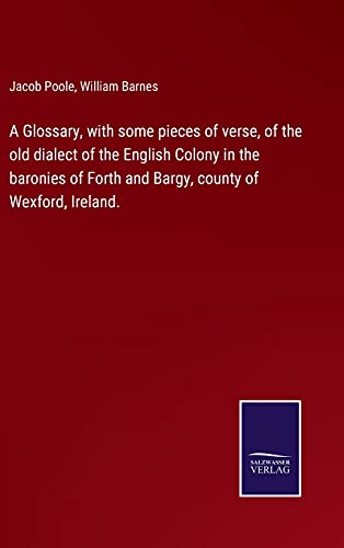 A Glossary, with some pieces of verse, of the old dialect of the English Colony in the baronies of Forth and Bargy, county of Wexford, Ireland.