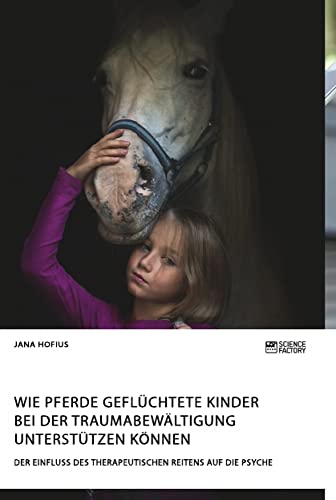 Wie Pferde geflüchtete Kinder bei der Traumabewältigung unterstützen können. Der Einfluss des therapeutischen Reitens auf die Psyche