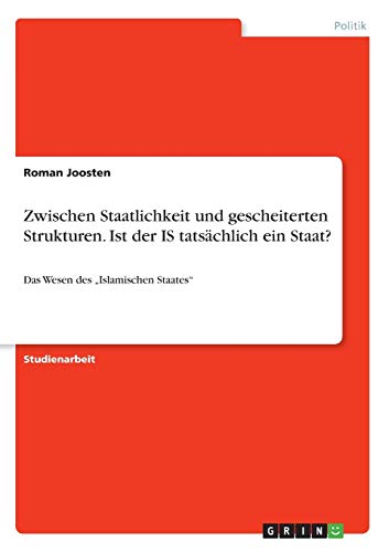 Zwischen Staatlichkeit und gescheiterten Strukturen. Ist der IS tatsächlich ein Staat?: Das Wesen des Islamischen Staates